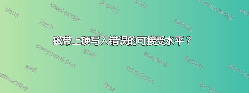 磁带上硬写入错误的可接受水平？