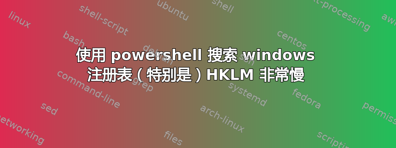 使用 powershell 搜索 windows 注册表（特别是）HKLM 非常慢