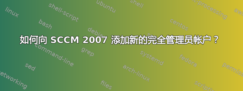 如何向 SCCM 2007 添加新的完全管理员帐户？