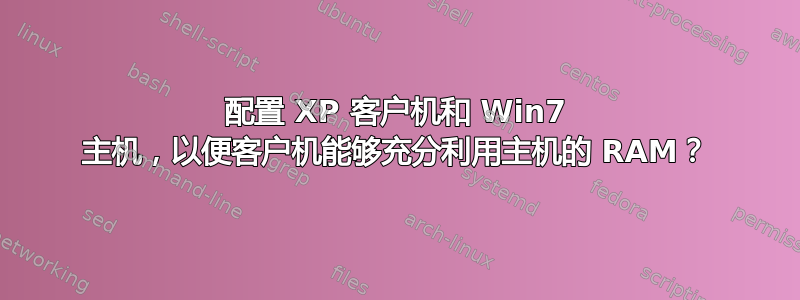 配置 XP 客户机和 Win7 主机，以便客户机能够充分利用主机的 RAM？