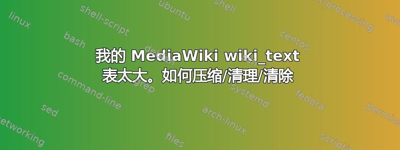 我的 MediaWiki wiki_text 表太大。如何压缩/清理/清除