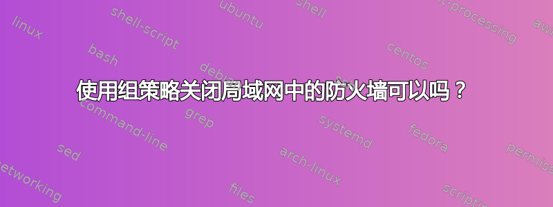 使用组策略关闭局域网中的防火墙可以吗？