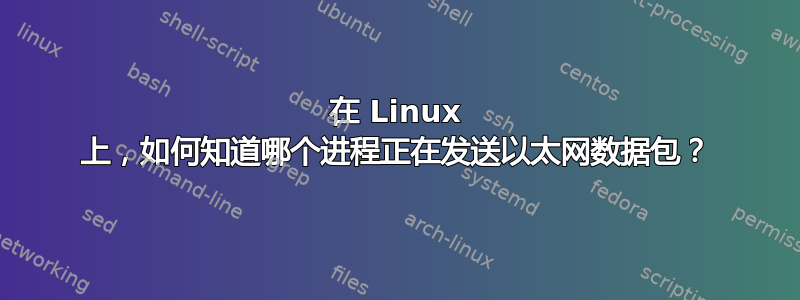 在 Linux 上，如何知道哪个进程正在发送以太网数据包？