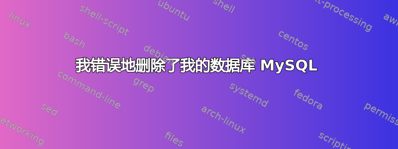 我错误地删除了我的数据库 MySQL