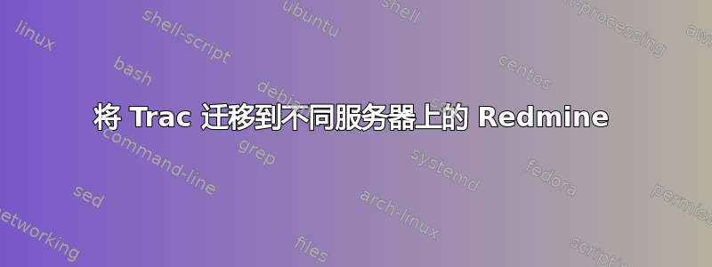 将 Trac 迁移到不同服务器上的 Redmine