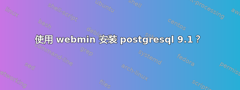 使用 webmin 安装 postgresql 9.1？