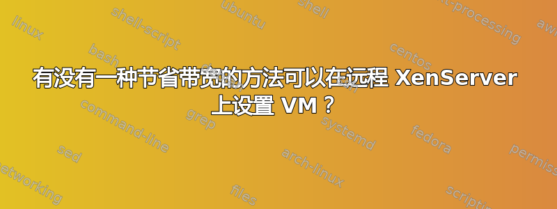 有没有一种节省带宽的方法可以在远程 XenServer 上设置 VM？