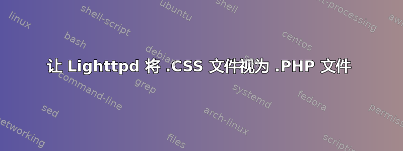 让 Lighttpd 将 .CSS 文件视为 .PHP 文件