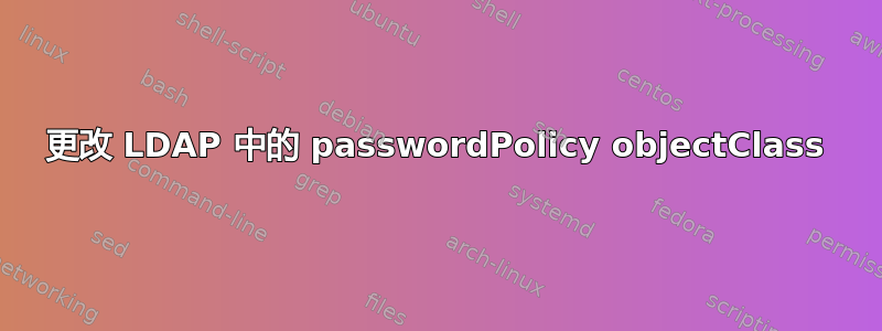 更改 LDAP 中的 passwordPolicy objectClass