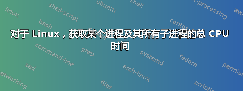 对于 Linux，获取某个进程及其所有子进程的总 CPU 时间