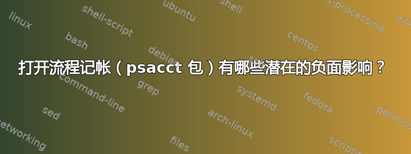 打开流程记帐（psacct 包）有哪些潜在的负面影响？