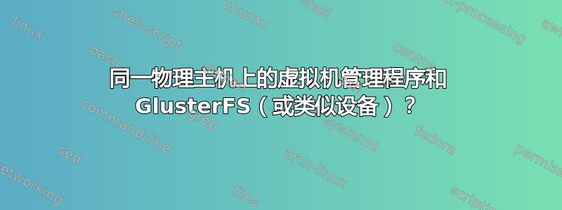 同一物理主机上的虚拟机管理程序和 GlusterFS（或类似设备）？