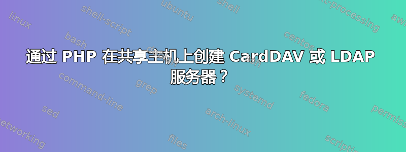 通过 PHP 在共享主机上创建 CardDAV 或 LDAP 服务器？