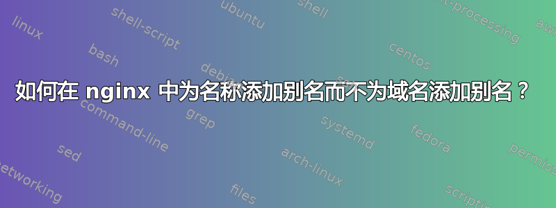 如何在 nginx 中为名称添加别名而不为域名添加别名？