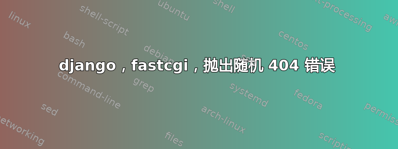 django，fastcgi，抛出随机 404 错误