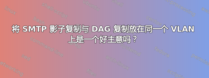 将 SMTP 影子复制与 DAG 复制放在同一个 VLAN 上是一个好主意吗？