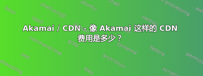 Akamai / CDN - 像 Akamai 这样的 CDN 费用是多少？