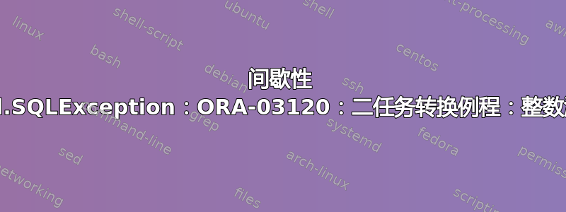 间歇性 java.sql.SQLException：ORA-03120：二任务转换例程：整数溢出异常