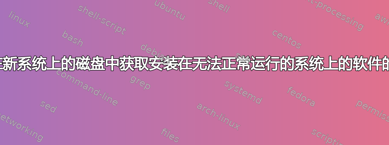 如何从安装在新系统上的磁盘中获取安装在无法正常运行的系统上的软件的完整列表？