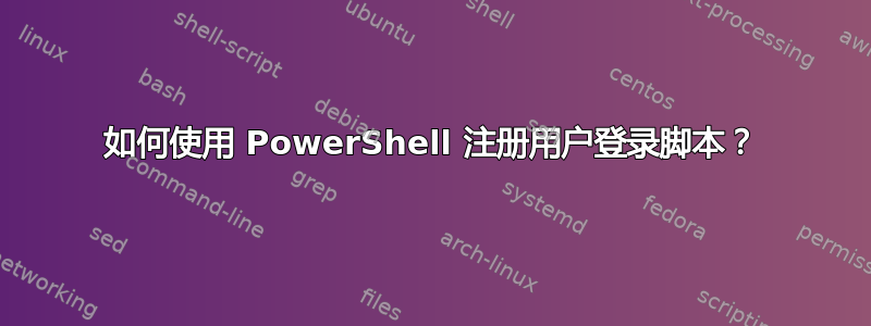 如何使用 PowerShell 注册用户登录脚本？