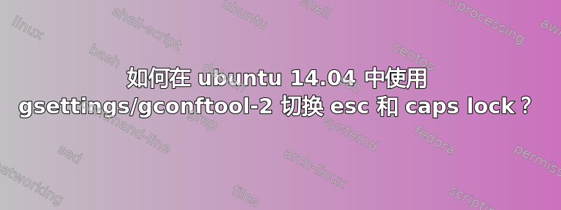 如何在 ubuntu 14.04 中使用 gsettings/gconftool-2 切换 esc 和 caps lock？