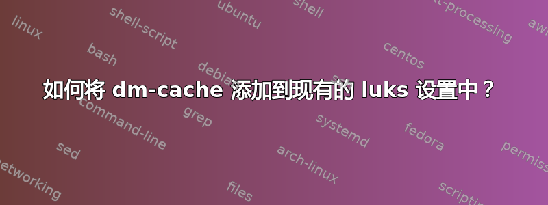 如何将 dm-cache 添加到现有的 luks 设置中？