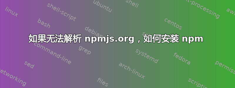 如果无法解析 npmjs.org，如何安装 npm