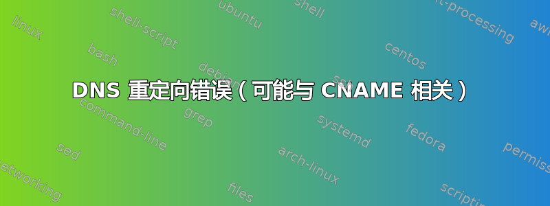 DNS 重定向错误（可能与 CNAME 相关）