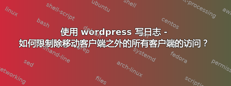 使用 wordpress 写日志 - 如何限制除移动客户端之外的所有客户端的访问？