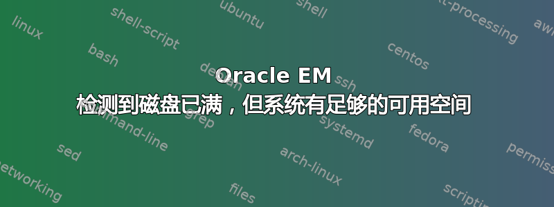 Oracle EM 检测到磁盘已满，但系统有足够的可用空间