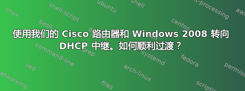 使用我们的 Cisco 路由器和 Windows 2008 转向 DHCP 中继。如何顺利过渡？