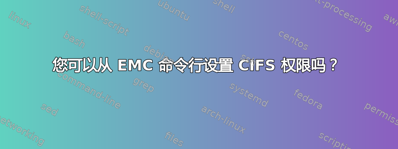 您可以从 EMC 命令行设置 CIFS 权限吗？