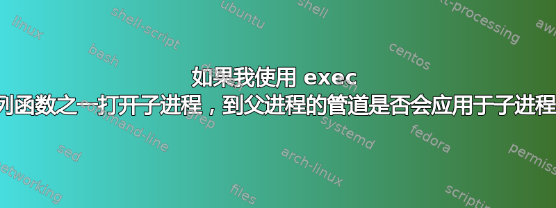 如果我使用 exec 系列函数之一打开子进程，到父进程的管道是否会应用于子进程？