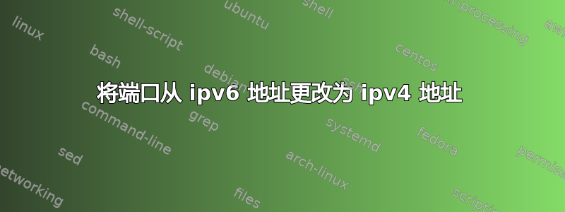 将端口从 ipv6 地址更改为 ipv4 地址