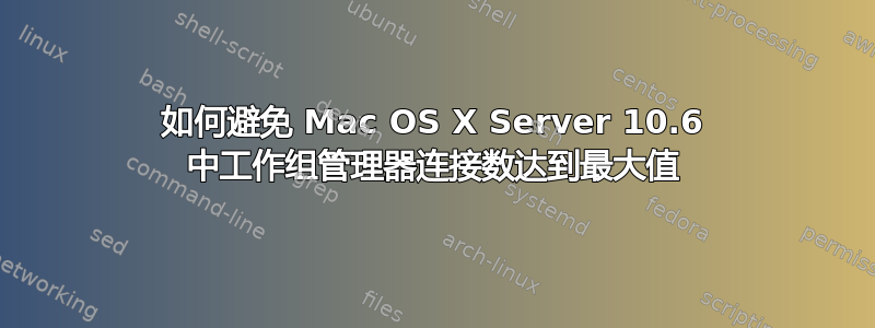 如何避免 Mac OS X Server 10.6 中工作组管理器连接数达到最大值