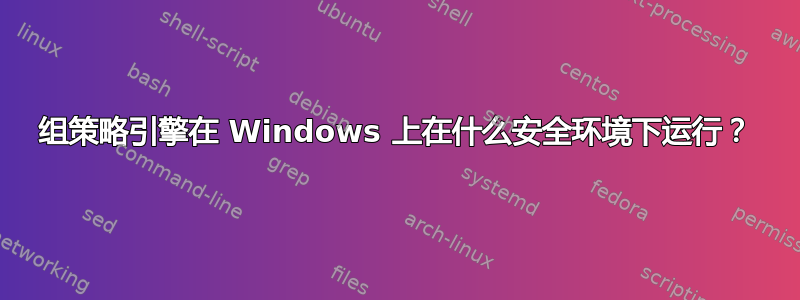 组策略引擎在 Windows 上在什么安全环境下运行？