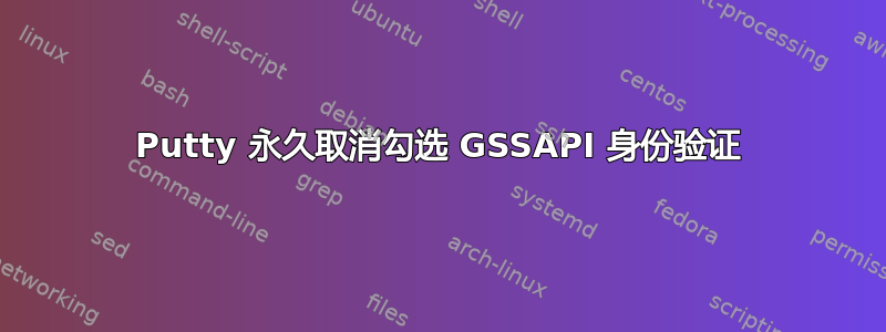 Putty 永久取消勾选 GSSAPI 身份验证