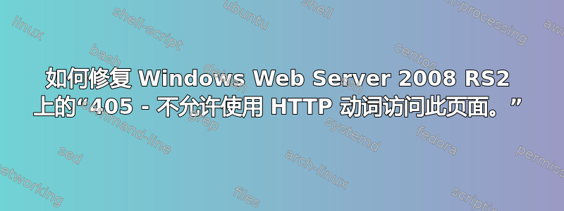 如何修复 Windows Web Server 2008 RS2 上的“405 - 不允许使用 HTTP 动词访问此页面。”