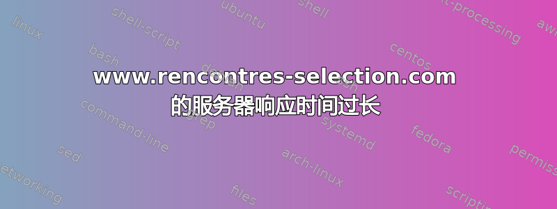 www.rencontres-selection.com 的服务器响应时间过长