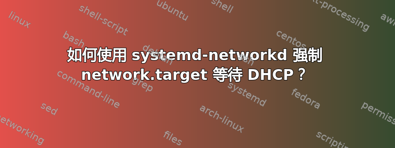 如何使用 systemd-networkd 强制 network.target 等待 DHCP？