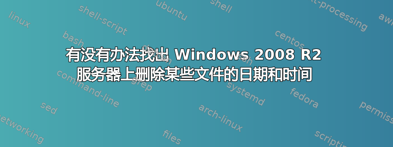 有没有办法找出 Windows 2008 R2 服务器上删除某些文件的日期和时间