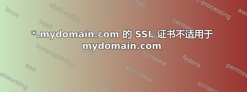 *.mydomain.com 的 SSL 证书不适用于 mydomain.com