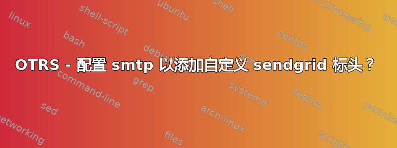 OTRS - 配置 smtp 以添加自定义 sendgrid 标头？