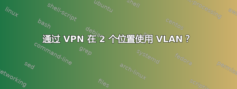 通过 VPN 在 2 个位置使用 VLAN？