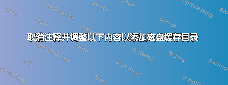 取消注释并调整以下内容以添加磁盘缓存目录