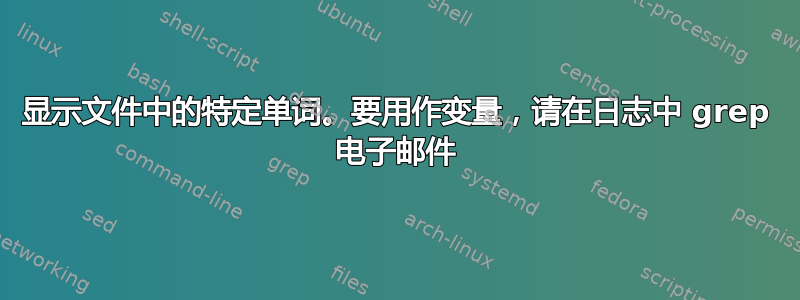 显示文件中的特定单词。要用作变量，请在日志中 grep 电子邮件