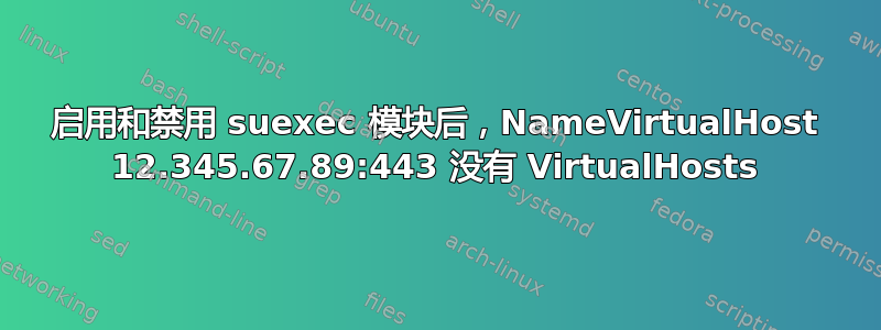 启用和禁用 suexec 模块后，NameVirtualHost 12.345.67.89:443 没有 VirtualHosts