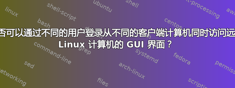 是否可以通过不同的用户登录从不同的客户端计算机同时访问远程 Linux 计算机的 GUI 界面？