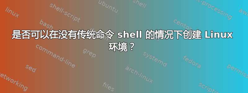 是否可以在没有传统命令 shell 的情况下创建 Linux 环境？