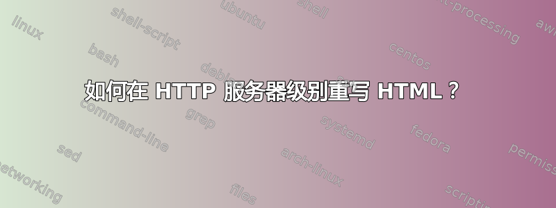 如何在 HTTP 服务器级别重写 HTML？